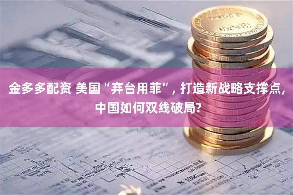 金多多配资 美国“弃台用菲”, 打造新战略支撑点, 中国如何双线破局?