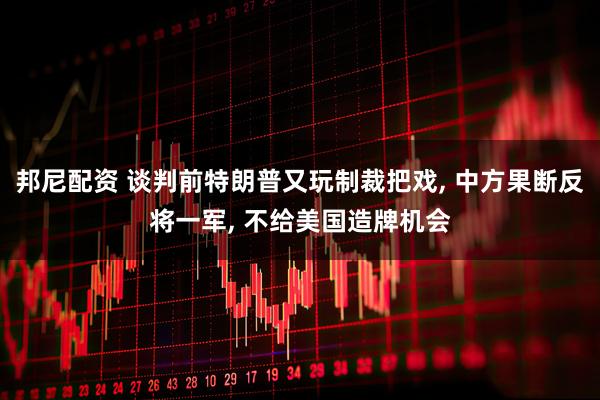邦尼配资 谈判前特朗普又玩制裁把戏, 中方果断反将一军, 不给美国造牌机会