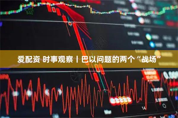 爱配资 时事观察丨巴以问题的两个“战场”