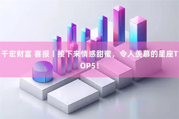 千宏财富 喜报丨接下来情感甜蜜，令人羡慕的星座TOP5！