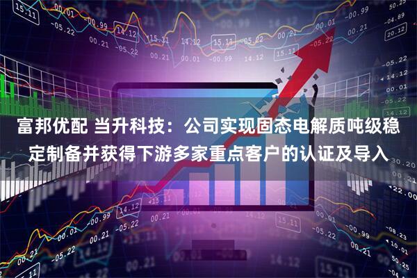 富邦优配 当升科技：公司实现固态电解质吨级稳定制备并获得下游多家重点客户的认证及导入