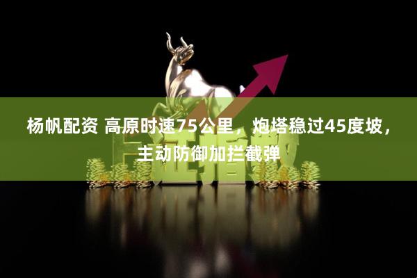 杨帆配资 高原时速75公里，炮塔稳过45度坡，主动防御加拦截弹