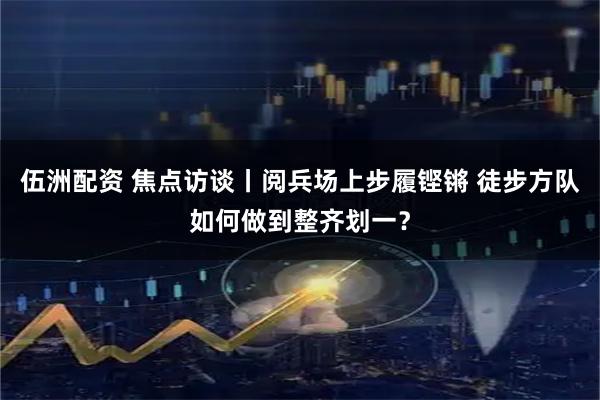 伍洲配资 焦点访谈丨阅兵场上步履铿锵 徒步方队如何做到整齐划一？