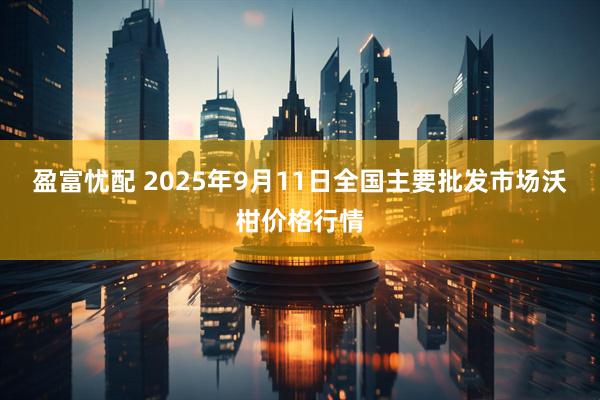 盈富忧配 2025年9月11日全国主要批发市场沃柑价格行情