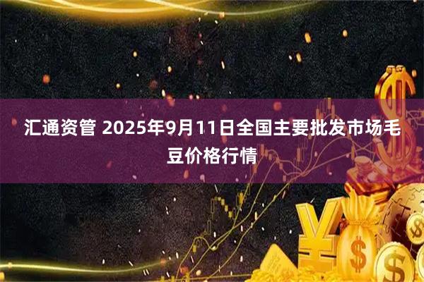汇通资管 2025年9月11日全国主要批发市场毛豆价格行情
