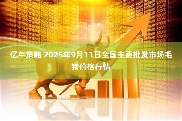 亿牛策略 2025年9月11日全国主要批发市场毛猪价格行情