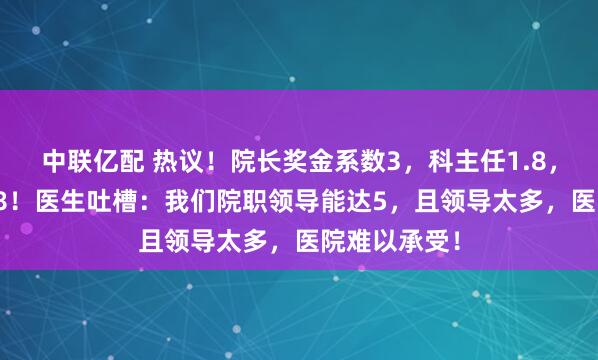 中联亿配 热议！院长奖金系数3，科主任1.8，小医生才0.8！医生吐槽：我们院职领导能达5，且领导太多，医院难以承受！