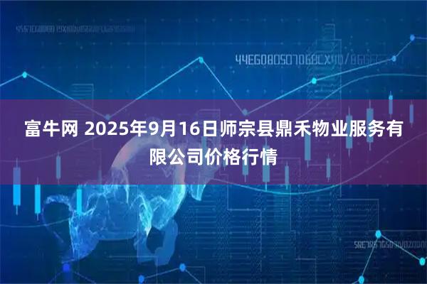富牛网 2025年9月16日师宗县鼎禾物业服务有限公司价格行情