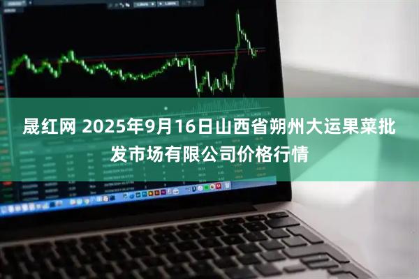 晟红网 2025年9月16日山西省朔州大运果菜批发市场有限公司价格行情