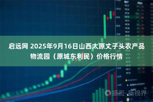 启远网 2025年9月16日山西太原丈子头农产品物流园（原城东利民）价格行情