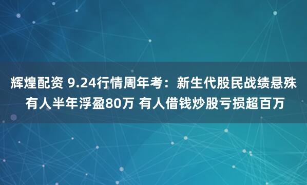 辉煌配资 9.24行情周年考：新生代股民战绩悬殊 有人半年浮盈80万 有人借钱炒股亏损超百万