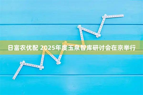 日富农优配 2025年度玉泉智库研讨会在京举行