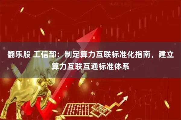 翻乐股 工信部：制定算力互联标准化指南，建立算力互联互通标准体系
