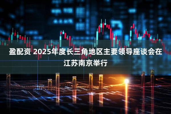 盈配资 2025年度长三角地区主要领导座谈会在江苏南京举行