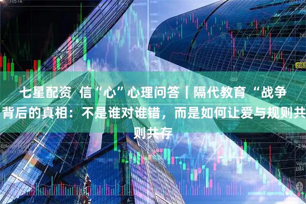 七星配资  信“心”心理问答｜隔代教育 “战争” 背后的真相：不是谁对谁错，而是如何让爱与规则共存