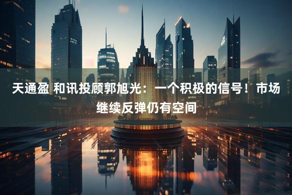 天通盈 和讯投顾郭旭光：一个积极的信号！市场继续反弹仍有空间