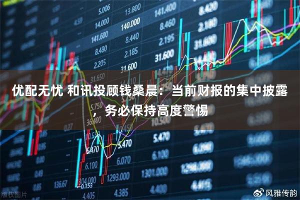 优配无忧 和讯投顾钱桑晨：当前财报的集中披露，务必保持高度警惕