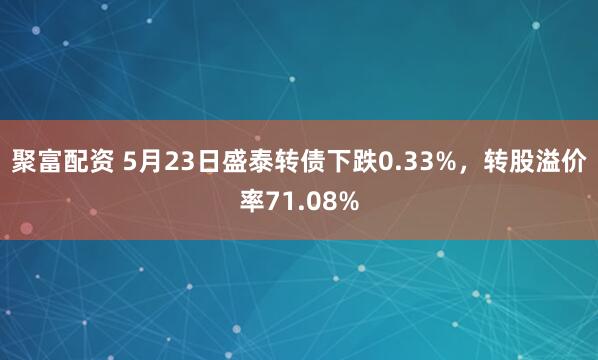 聚富配资 5月23日盛泰转债下跌0.33%，转股溢价率71.08%