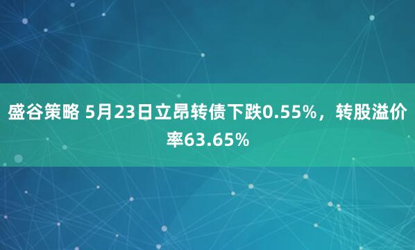 盛谷策略 5月23日立昂转债下跌0.55%，转股溢价率63.65%