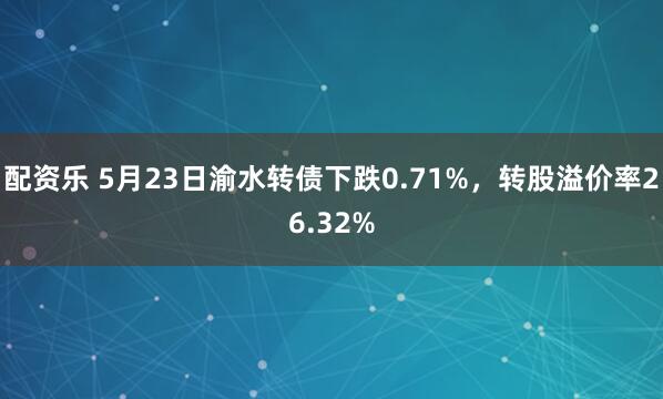 配资乐 5月23日渝水转债下跌0.71%，转股溢价率26.32%