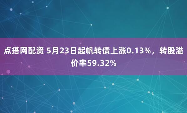 点搭网配资 5月23日起帆转债上涨0.13%，转股溢价率59.32%