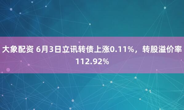 大象配资 6月3日立讯转债上涨0.11%，转股溢价率112.92%