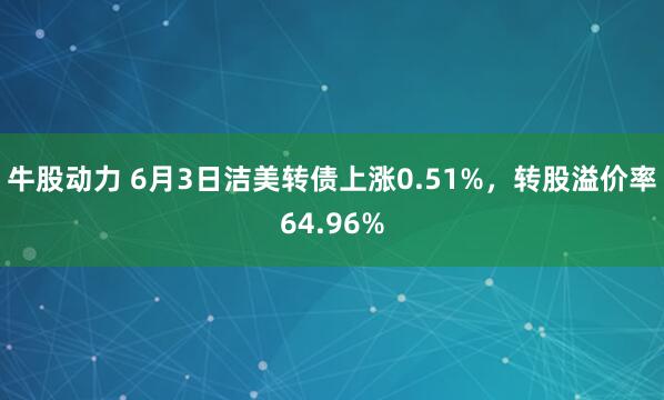牛股动力 6月3日洁美转债上涨0.51%，转股溢价率64.96%