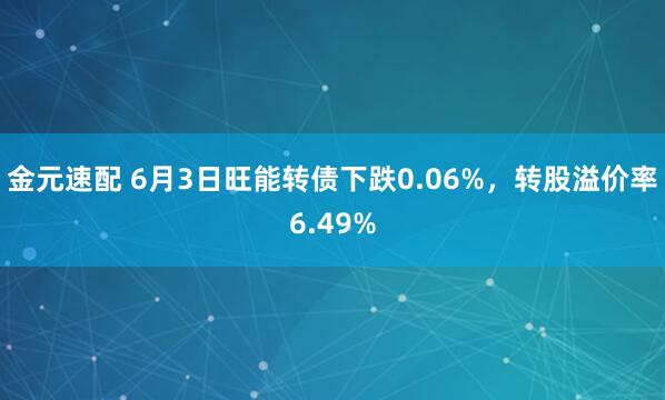 金元速配 6月3日旺能转债下跌0.06%，转股溢价率6.49%