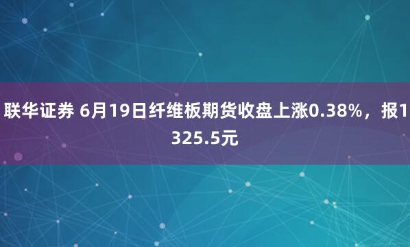 联华证券 6月19日纤维板期货收盘上涨0.38%，报1325.5元