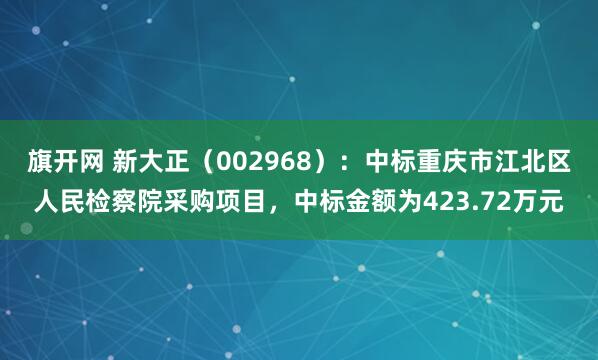 旗开网 新大正（002968）：中标重庆市江北区人民检察院采购项目，中标金额为423.72万元