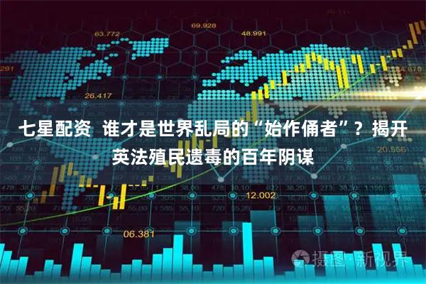 七星配资  谁才是世界乱局的“始作俑者”？揭开英法殖民遗毒的百年阴谋