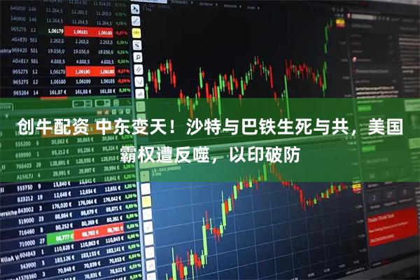 创牛配资 中东变天！沙特与巴铁生死与共，美国霸权遭反噬，以印破防