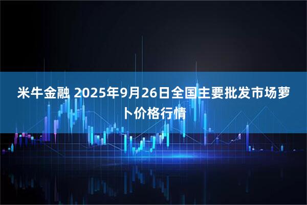 米牛金融 2025年9月26日全国主要批发市场萝卜价格行情