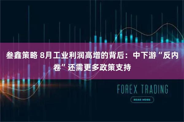 叁鑫策略 8月工业利润高增的背后：中下游“反内卷”还需更多政策支持