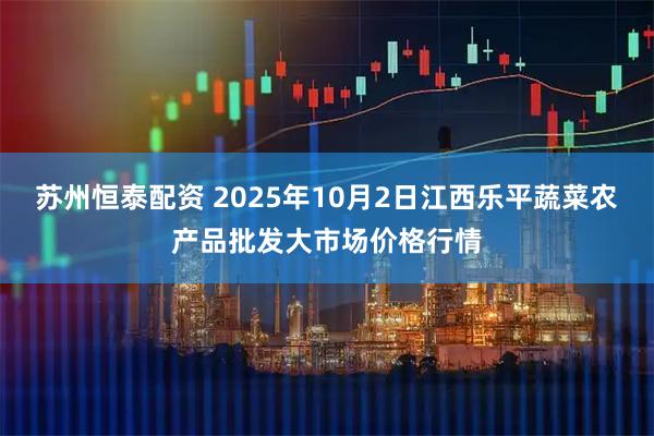 苏州恒泰配资 2025年10月2日江西乐平蔬菜农产品批发大市场价格行情