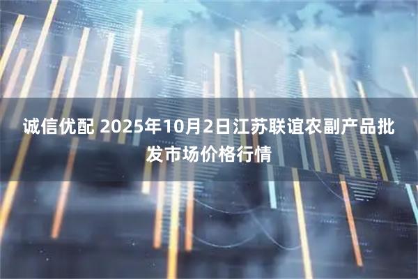 诚信优配 2025年10月2日江苏联谊农副产品批发市场价格行情