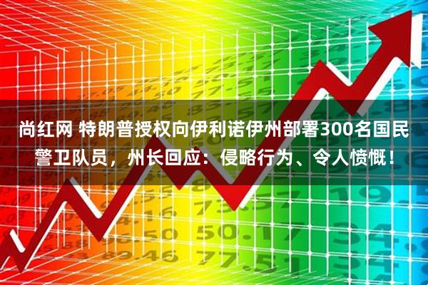 尚红网 特朗普授权向伊利诺伊州部署300名国民警卫队员，州长回应：侵略行为、令人愤慨！