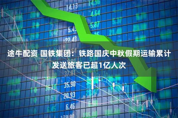 途牛配资 国铁集团：铁路国庆中秋假期运输累计发送旅客已超1亿人次
