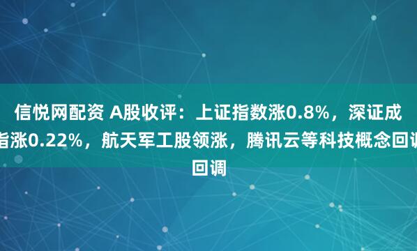 信悦网配资 A股收评：上证指数涨0.8%，深证成指涨0.22%，航天军工股领涨，腾讯云等科技概念回调