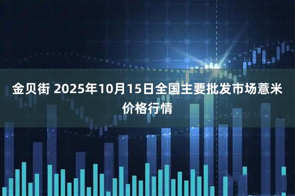 金贝街 2025年10月15日全国主要批发市场薏米价格行情