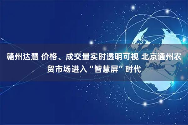 赣州达慧 价格、成交量实时透明可视 北京通州农贸市场进入“智慧屏”时代