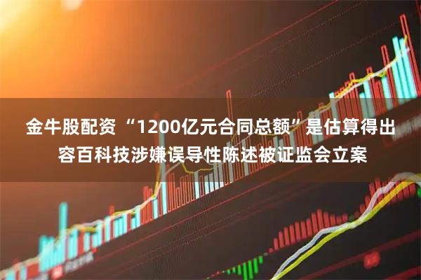 金牛股配资 “1200亿元合同总额”是估算得出 容百科技涉嫌误导性陈述被证监会立案