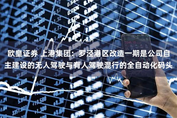 欧皇证券 上港集团：罗泾港区改造一期是公司自主建设的无人驾驶与有人驾驶混行的全自动化码头