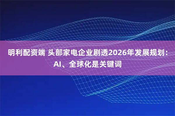 明利配资端 头部家电企业剧透2026年发展规划：AI、全球化是关键词