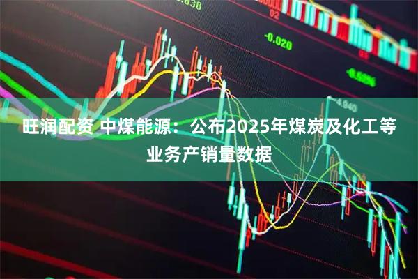 旺润配资 中煤能源：公布2025年煤炭及化工等业务产销量数据