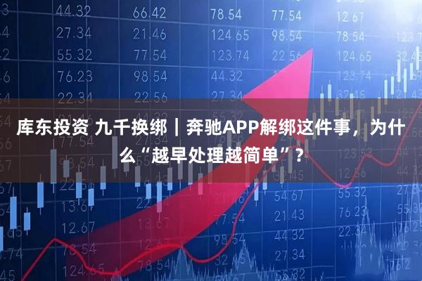 库东投资 九千换绑｜奔驰APP解绑这件事，为什么“越早处理越简单”？