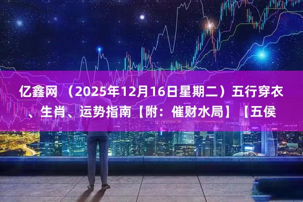 亿鑫网 （2025年12月16日星期二）五行穿衣、生肖、运势指南【附：催财水局】【五侯