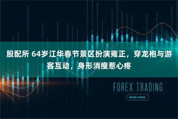 股配所 64岁江华春节景区扮演雍正，穿龙袍与游客互动，身形消瘦惹心疼