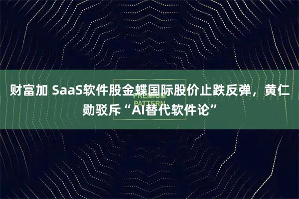 财富加 SaaS软件股金蝶国际股价止跌反弹，黄仁勋驳斥“AI替代软件论”