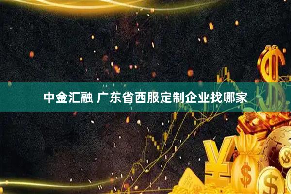 中金汇融 广东省西服定制企业找哪家